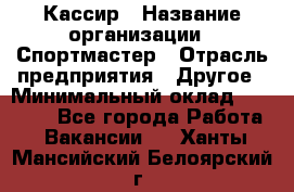 Кассир › Название организации ­ Спортмастер › Отрасль предприятия ­ Другое › Минимальный оклад ­ 28 650 - Все города Работа » Вакансии   . Ханты-Мансийский,Белоярский г.